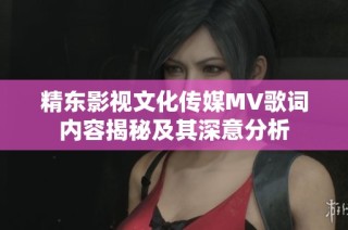 精东影视文化传媒MV歌词内容揭秘及其深意分析