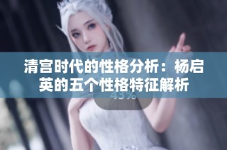清宫时代的性格分析：杨启英的五个性格特征解析