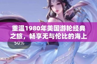 重温1980年美国游轮经典之旅，畅享无与伦比的海上时光