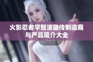 火影忍者宇智波鼬传制造商与产品简介大全