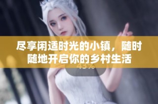 尽享闲适时光的小镇，随时随地开启你的乡村生活