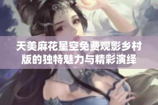 天美麻花星空免费观影乡村版的独特魅力与精彩演绎