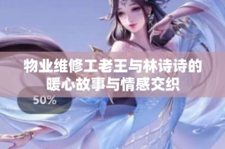 物业维修工老王与林诗诗的暖心故事与情感交织