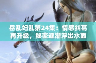 岳乱妇乱第24集：情感纠葛再升级，秘密逐渐浮出水面！