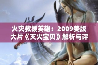 火灾救援英雄：2009美版大片《灭火宝贝》解析与评论