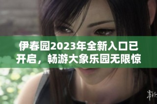 伊春园2023年全新入口已开启，畅游大象乐园无限惊喜！