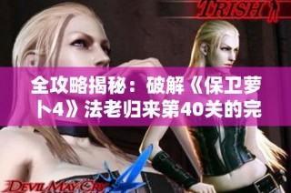 全攻略揭秘：破解《保卫萝卜4》法老归来第40关的完美通关技巧