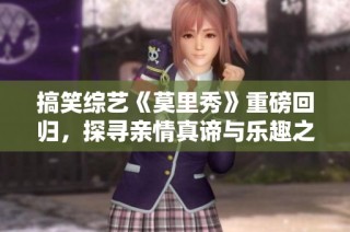 搞笑综艺《莫里秀》重磅回归，探寻亲情真谛与乐趣之旅