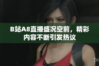 B站A8直播盛况空前，精彩内容不断引发热议