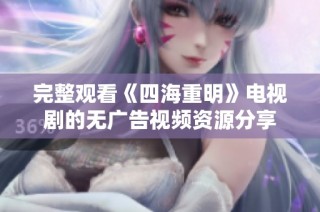 完整观看《四海重明》电视剧的无广告视频资源分享