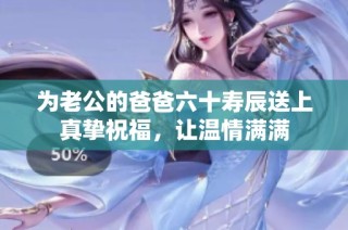 为老公的爸爸六十寿辰送上真挚祝福，让温情满满