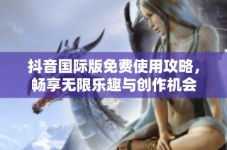 抖音国际版免费使用攻略，畅享无限乐趣与创作机会