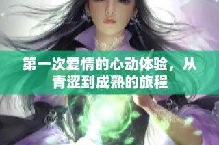 第一次爱情的心动体验，从青涩到成熟的旅程