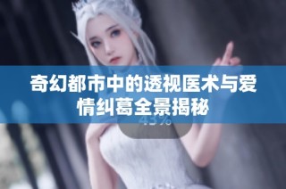 奇幻都市中的透视医术与爱情纠葛全景揭秘