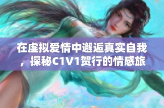 在虚拟爱情中邂逅真实自我，探秘C1V1贺行的情感旅程