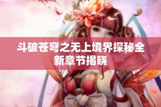 斗破苍穹之无上境界探秘全新章节揭晓