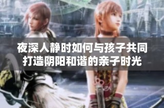 夜深人静时如何与孩子共同打造阴阳和谐的亲子时光