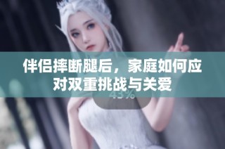 伴侣摔断腿后，家庭如何应对双重挑战与关爱