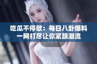 吃瓜不停歇：每日八卦爆料一网打尽让你紧跟潮流