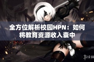 全方位解析校园HPN：如何将教育资源收入囊中