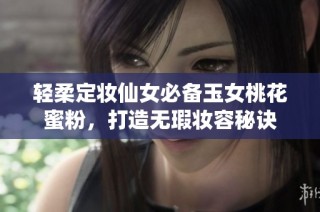 轻柔定妆仙女必备玉女桃花蜜粉，打造无瑕妆容秘诀
