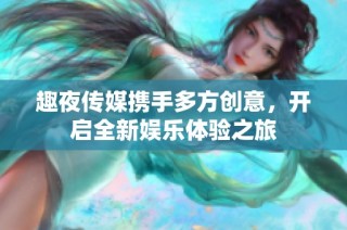 趣夜传媒携手多方创意，开启全新娱乐体验之旅