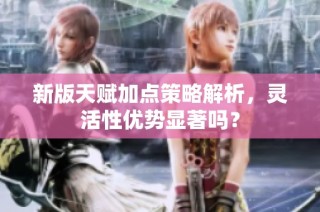 新版天赋加点策略解析，灵活性优势显著吗？