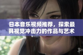 日本音乐视频推荐，探索最具视觉冲击力的作品与艺术风格