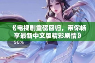 《电视剧重磅回归，带你畅享最新中文版精彩剧情》