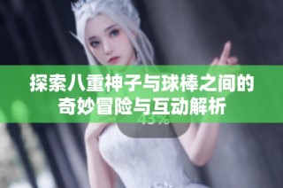 探索八重神子与球棒之间的奇妙冒险与互动解析