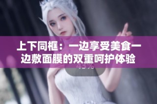 上下同框：一边享受美食一边敷面膜的双重呵护体验