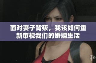 面对妻子背叛，我该如何重新审视我们的婚姻生活