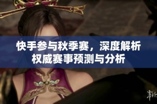 快手参与秋季赛，深度解析权威赛事预测与分析