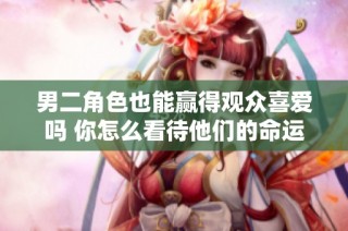 男二角色也能赢得观众喜爱吗 你怎么看待他们的命运