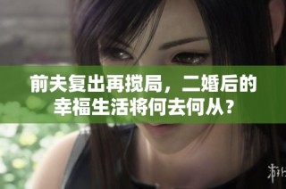 前夫复出再搅局，二婚后的幸福生活将何去何从？