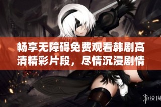 畅享无障碍免费观看韩剧高清精彩片段，尽情沉浸剧情魅力