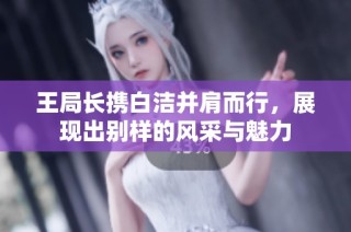 王局长携白洁并肩而行，展现出别样的风采与魅力