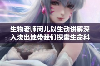 生物老师闵儿以生动讲解深入浅出地带我们探索生命科学