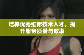 培养优秀维修技术人才，提升服务质量与效率