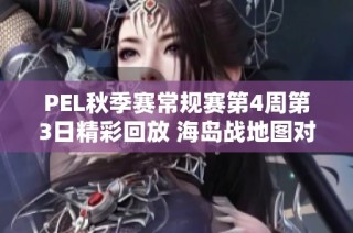 PEL秋季赛常规赛第4周第3日精彩回放 海岛战地图对抗全景呈现