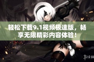 轻松下载9.1视频极速版，畅享无限精彩内容体验！