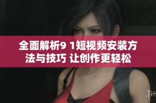 全面解析9 1短视频安装方法与技巧 让创作更轻松