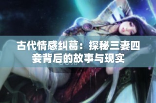 古代情感纠葛：探秘三妻四妾背后的故事与现实