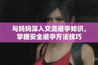 与妈妈深入交流避孕知识，掌握安全避孕方法技巧