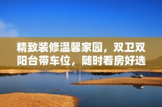 精致装修温馨家园，双卫双阳台带车位，随时看房好选择