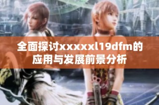 全面探讨xxxxxl19dfm的应用与发展前景分析