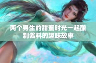 两个男生的甜蜜时光一起酿制酱料的趣味故事