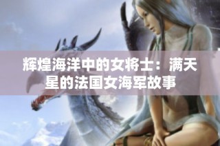 辉煌海洋中的女将士：满天星的法国女海军故事