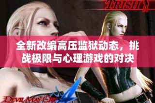全新改编高压监狱动态，挑战极限与心理游戏的对决