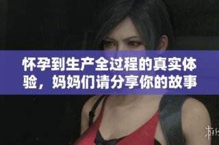 怀孕到生产全过程的真实体验，妈妈们请分享你的故事